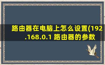 路由器在电脑上怎么设置(192.168.0.1 路由器的参数设置)